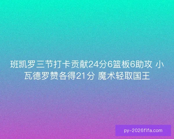 班凯罗三节打卡贡献24分6篮板6助攻 小瓦德罗赞各得21分 魔术轻取国王