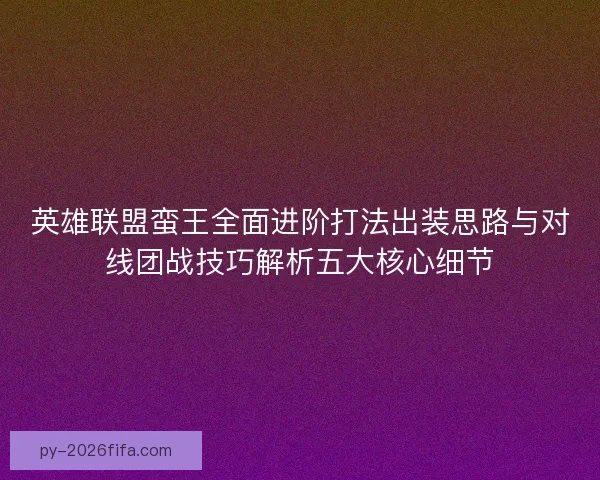 英雄联盟蛮王全面进阶打法出装思路与对线团战技巧解析五大核心细节 英雄联盟蛮王全面进阶打法出装思路与对线团战技巧解析五大核心细节