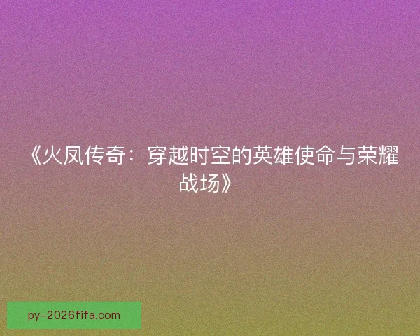 《火凤传奇:穿越时空的英雄使命与荣耀战场》 《火凤传奇:穿越时空的英雄使命与荣耀战场》