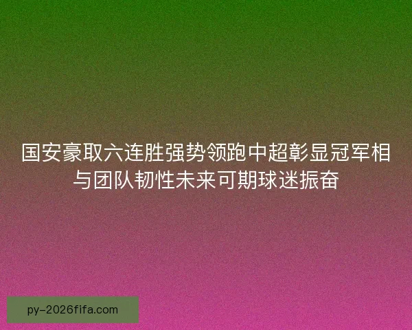 国安豪取六连胜强势领跑中超彰显冠军相与团队韧性未来可期球迷振奋 国安豪取六连胜强势领跑中超彰显冠军相与团队韧性未来可期球迷振奋