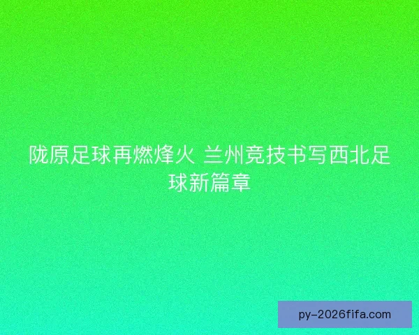 陇原足球再燃烽火 兰州竞技书写西北足球新篇章