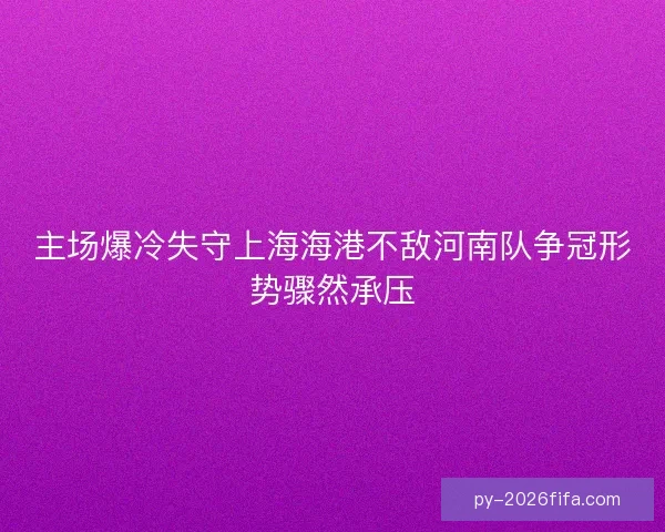主场爆冷失守上海海港不敌河南队争冠形势骤然承压