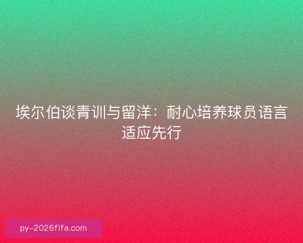 埃尔伯谈青训与留洋：耐心培养球员语言适应先行