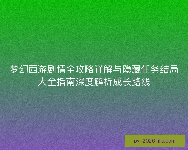 梦幻西游剧情全攻略详解与隐藏任务结局大全指南深度解析成长路线