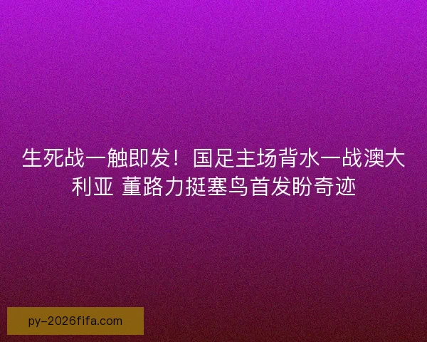 生死战一触即发！国足主场背水一战澳大利亚 董路力挺塞鸟首发盼奇迹