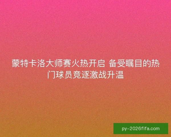 蒙特卡洛大师赛火热开启 备受瞩目的热门球员竞逐激战升温