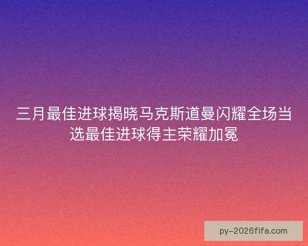 三月最佳进球揭晓马克斯道曼闪耀全场当选最佳进球得主荣耀加冕