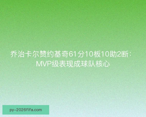 乔治卡尔赞约基奇61分10板10助2断：MVP级表现成球队核心