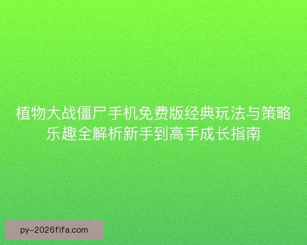 植物大战僵尸手机免费版经典玩法与策略乐趣全解析新手到高手成长指南 植物大战僵尸手机免费版经典玩法与策略乐趣全解析新手到高手成长指南