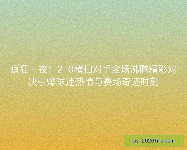 疯狂一夜！2-0横扫对手全场沸腾精彩对决引爆球迷热情与赛场奇迹时刻