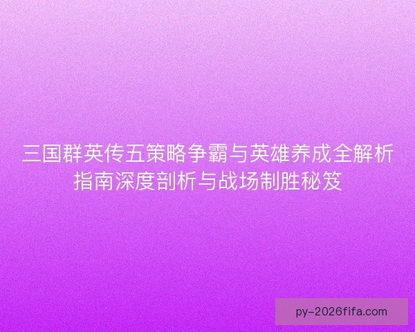 三国群英传五策略争霸与英雄养成全解析指南深度剖析与战场制胜秘笈 三国群英传五策略争霸与英雄养成全解析指南深度剖析与战场制胜秘笈