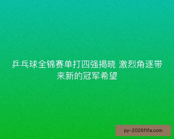 乒乓球全锦赛单打四强揭晓 激烈角逐带来新的冠军希望