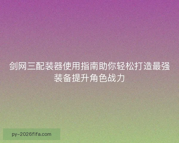 剑网三配装器使用指南助你轻松打造最强装备提升角色战力 剑网三配装器使用指南助你轻松打造最强装备提升角色战力