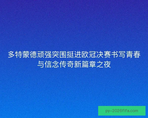 多特蒙德顽强突围挺进欧冠决赛书写青春与信念传奇新篇章之夜 多特蒙德顽强突围挺进欧冠决赛书写青春与信念传奇新篇章之夜
