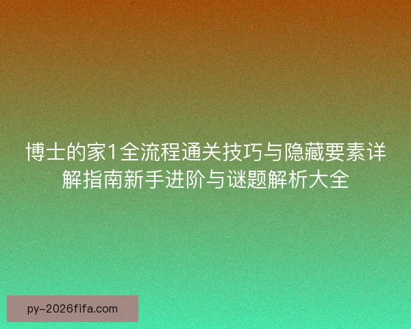 博士的家1全流程通关技巧与隐藏要素详解指南新手进阶与谜题解析大全