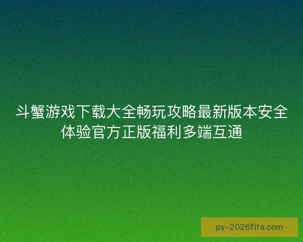 斗蟹游戏下载大全畅玩攻略最新版本安全体验官方正版福利多端互通