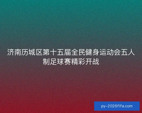 济南历城区第十五届全民健身运动会五人制足球赛精彩开战 济南历城区第十五届全民健身运动会五人制足球赛精彩开战