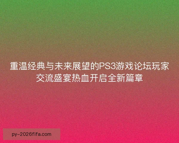 重温经典与未来展望的PS3游戏论坛玩家交流盛宴热血开启全新篇章