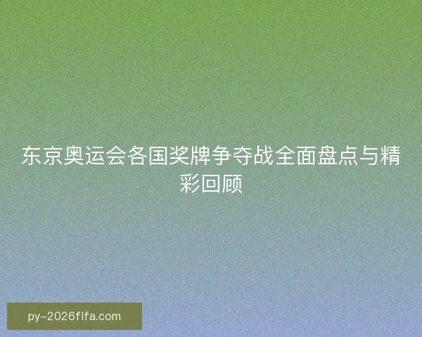 东京奥运会各国奖牌争夺战全面盘点与精彩回顾