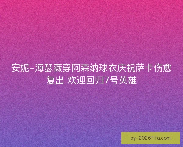 安妮-海瑟薇穿阿森纳球衣庆祝萨卡伤愈复出 欢迎回归7号英雄