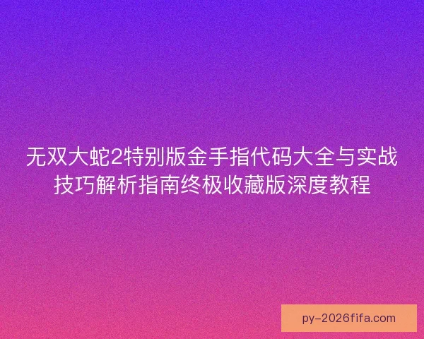 无双大蛇2特别版金手指代码大全与实战技巧解析指南终极收藏版深度教程