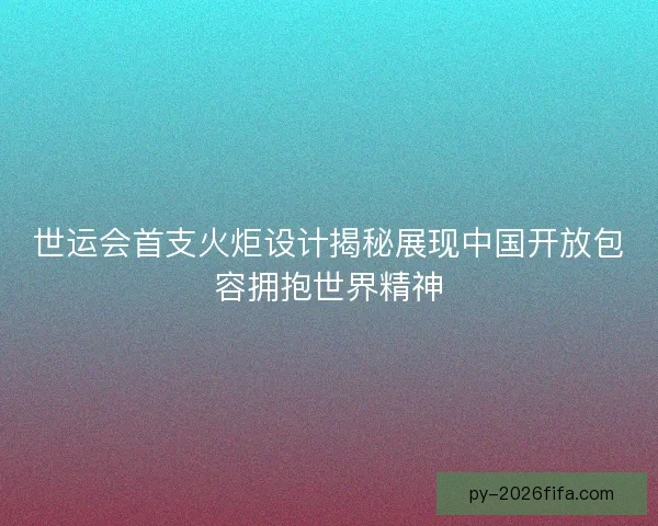 世运会首支火炬设计揭秘展现中国开放包容拥抱世界精神