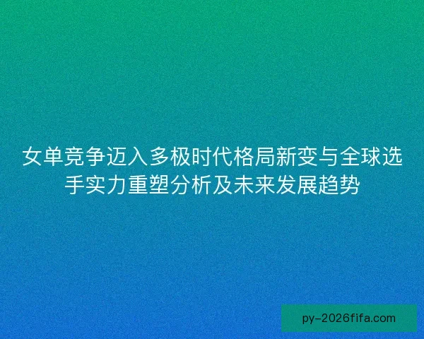 女单竞争迈入多极时代格局新变与全球选手实力重塑分析及未来发展趋势
